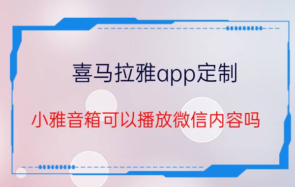 喜马拉雅app定制 小雅音箱可以播放微信内容吗？